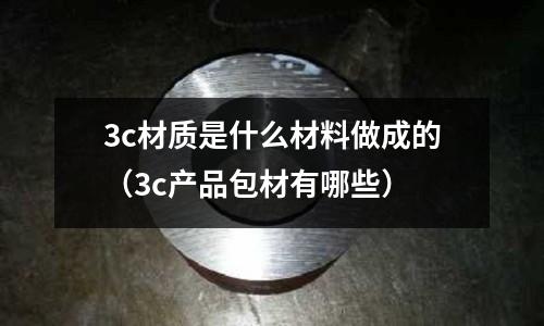 3c材質是什么材料做成的（3c產品包材有哪些）