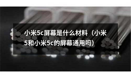 小米5c屏幕是什么材料(小米5和小米5c的屏幕通用嗎)