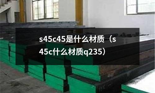 s45c45是什么材質（s45c什么材質q235）