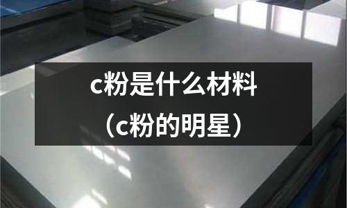 c粉是什么材料(c粉的明星)