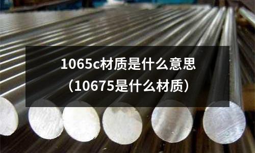 1065c材質是什么意思（10675是什么材質）