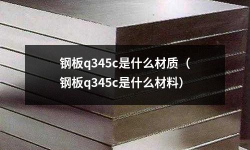 鋼板q345c是什么材質(鋼板q345c是什么材料)