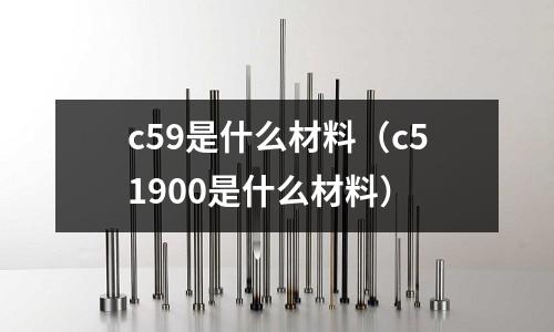 c59是什么材料(c51900是什么材料)