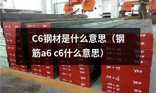 C6鋼材是什么意思(鋼筋a6 c6什么意思)