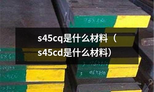 s45cq是什么材料(s45cd是什么材料)
