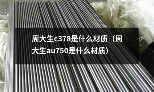 周大生c378是什么材質(周大生au750是什么材質)