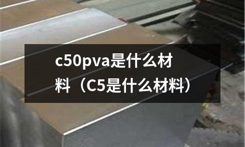 c50pva是什么材料(C5是什么材料)