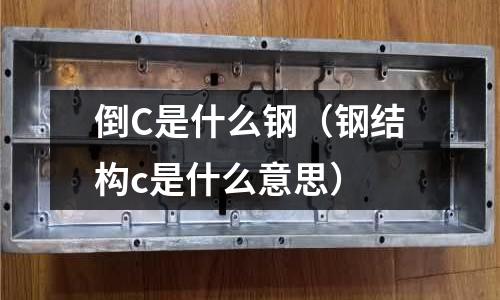 倒C是什么鋼(鋼結構c是什么意思)