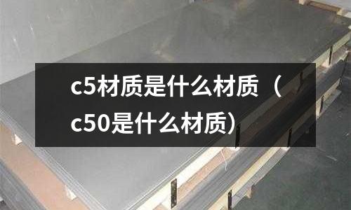 c5材質是什么材質(c50是什么材質)