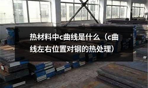 熱材料中c曲線是什么（c曲線左右位置對鋼的熱處理）