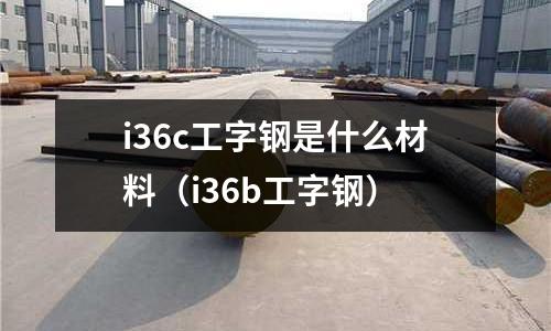 i36c工字鋼是什么材料(i36b工字鋼)