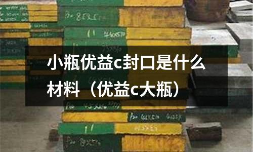 小瓶優益c封口是什么材料(優益c大瓶)