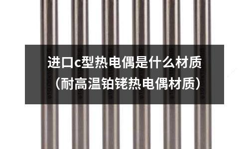 進(jìn)口c型熱電偶是什么材質(zhì)（耐高溫鉑銠熱電偶材質(zhì)）