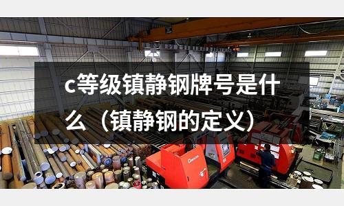 c等級鎮(zhèn)靜鋼牌號是什么（鎮(zhèn)靜鋼的定義）