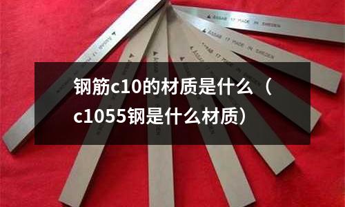 鋼筋c10的材質(zhì)是什么(c1055鋼是什么材質(zhì))