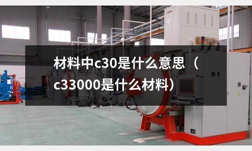 材料中c30是什么意思(c33000是什么材料)