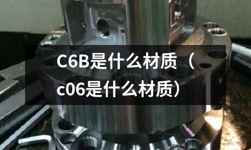 C6B是什么材質(c06是什么材質)