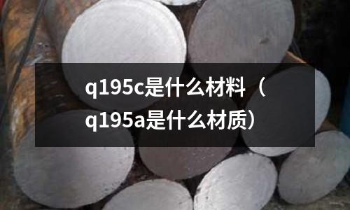 q195c是什么材料(q195a是什么材質)