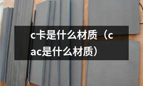 c卡是什么材質（cac是什么材質）