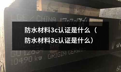 防水材料3c認證是什么(防水材料3c認證是什么)