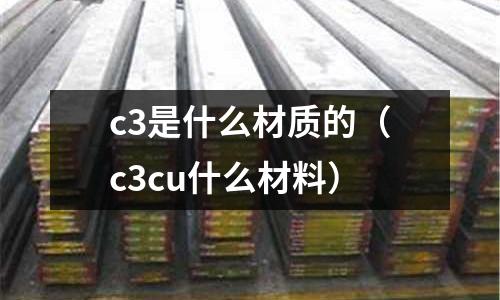 c3是什么材質的（c3cu什么材料）