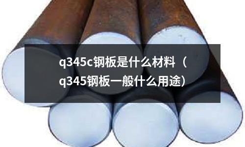 q345c鋼板是什么材料(q345鋼板一般什么用途)