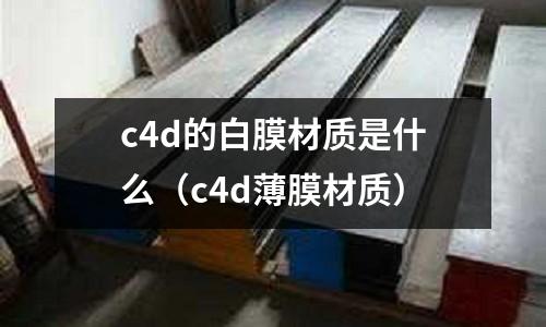 c4d的白膜材質(zhì)是什么(c4d薄膜材質(zhì))