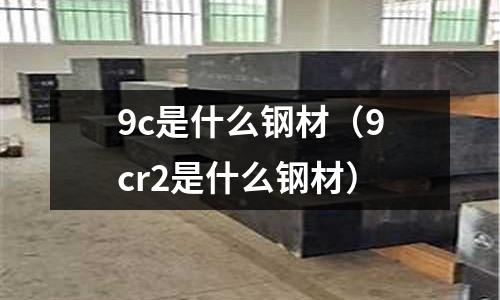 9c是什么鋼材(9cr2是什么鋼材)
