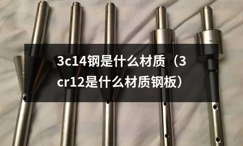 3c14鋼是什么材質(3cr12是什么材質鋼板)