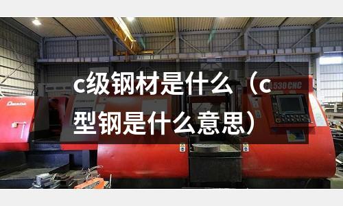 c級鋼材是什么(c型鋼是什么意思)