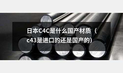 日本C4C是什么國產材質（c43是進口的還是國產的）