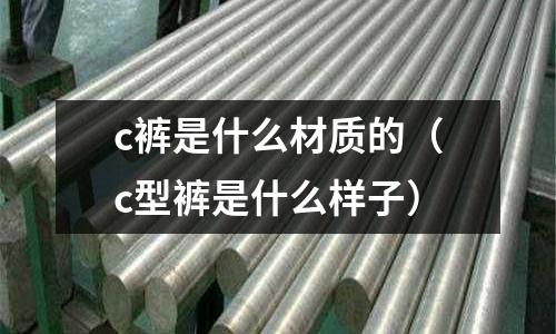 c褲是什么材質的(c型褲是什么樣子)