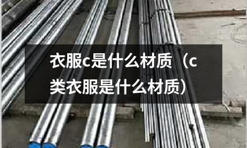 衣服c是什么材質(zhì)(c類衣服是什么材質(zhì))