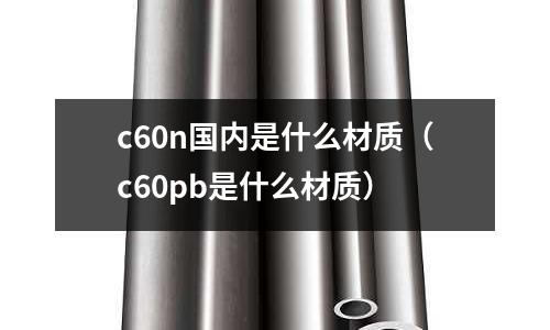 c60n國內是什么材質(c60pb是什么材質)