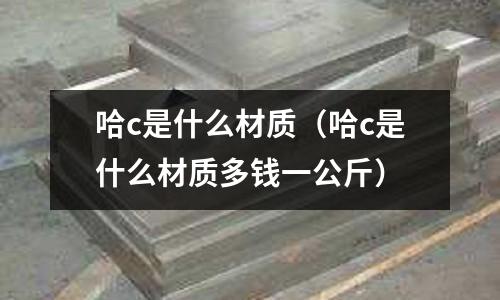 哈c是什么材質(哈c是什么材質多錢一公斤)