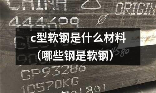 c型軟鋼是什么材料（哪些鋼是軟鋼）