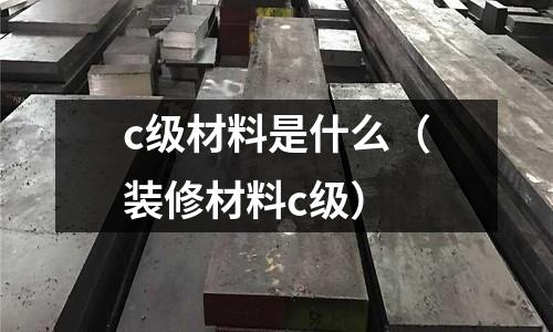 c級材料是什么（裝修材料c級）