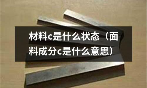 材料c是什么狀態(面料成分c是什么意思)