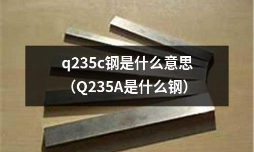 q235c鋼是什么意思(Q235A是什么鋼)