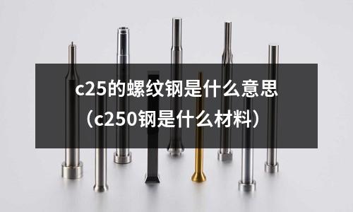 c25的螺紋鋼是什么意思（c250鋼是什么材料）