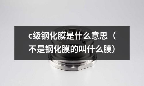 c級鋼化膜是什么意思(不是鋼化膜的叫什么膜)