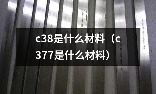 c38是什么材料（c377是什么材料）