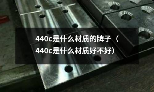 440c是什么材質的牌子(440c是什么材質好不好)