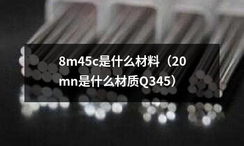 8m45c是什么材料(20mn是什么材質(zhì)Q345)