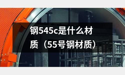 鋼545c是什么材質(55號鋼材質)