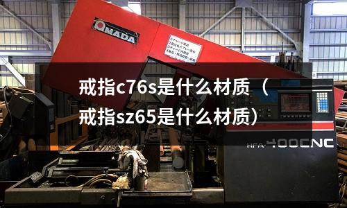 戒指c76s是什么材質(戒指sz65是什么材質)