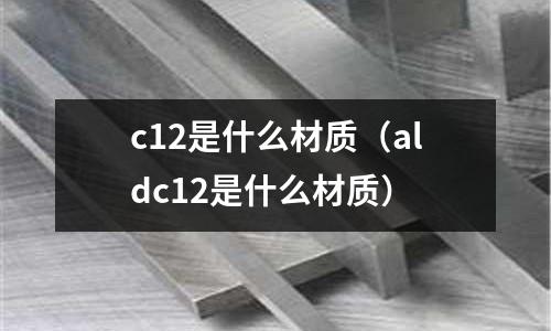 c12是什么材質(aldc12是什么材質)