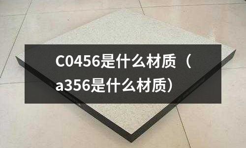C0456是什么材質(a356是什么材質)