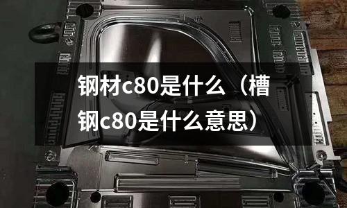 鋼材c80是什么(槽鋼c80是什么意思)