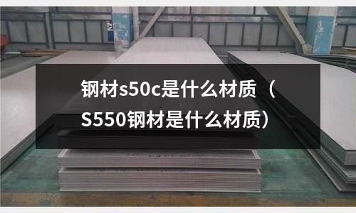 鋼材s50c是什么材質（S550鋼材是什么材質）